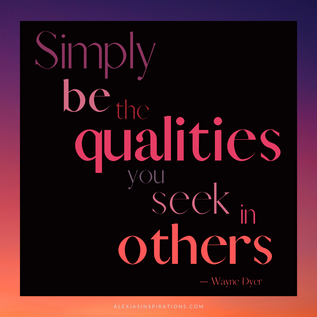 Simply be the qualities you seek in others.